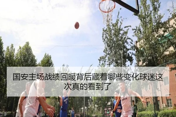 国安主场战绩回暖背后藏着哪些变化球迷这次真的看到了