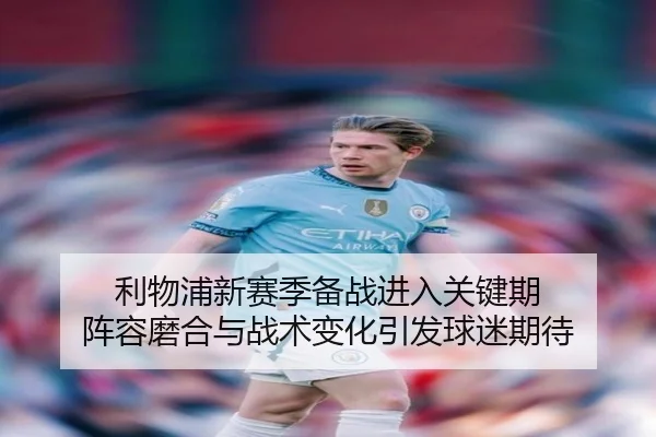 利物浦新赛季备战进入关键期 阵容磨合与战术变化引发球迷期待